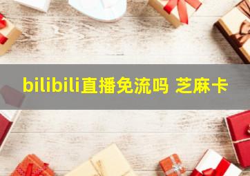 bilibili直播免流吗 芝麻卡